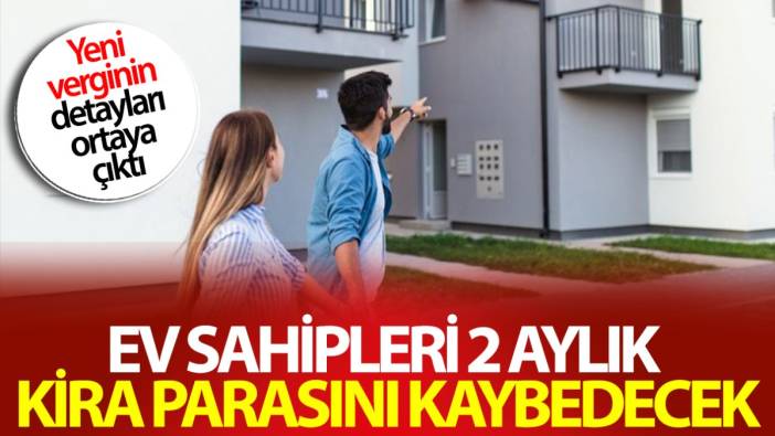 Ev sahipleri 2 aylık kira parasını kaybedecek! Yeni verginin detayları ortaya çıktı