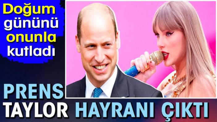 Prens William Taylor Swift hayranı çıktı. Doğum gününü onunla kutladı