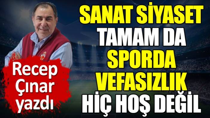 Sanat siyaset tamam da sporda vefasızlık hiç hoş değil