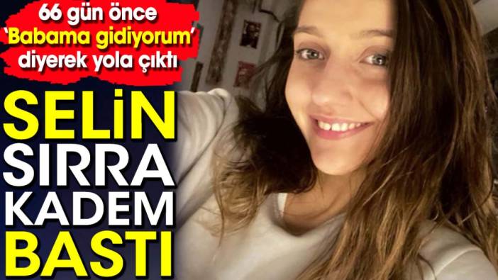 66 gün önce 'Babama gidiyorum' dedi! Selin sırra kadem bastı