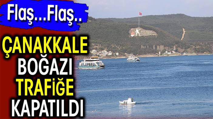 Çanakkale Boğazı tek yönlü trafiğe kapatıldı