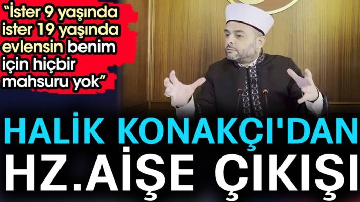 Halik Konakçı'dan Hz.Aişe çıkışı. 'İster 9 yaşında ister 19 yaşında evlensin benim için hiçbir mahsuru yok'