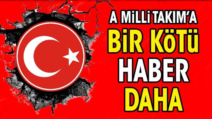 A Milli Takım'a bir kötü haber daha