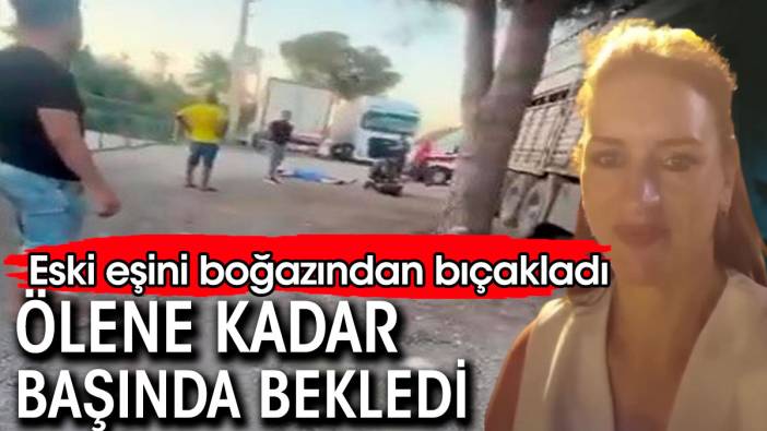 Eski eşini boğazından bıçakladı, ölene kadar başında bekledi