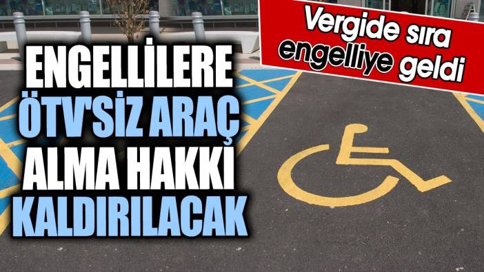 Engellilere ÖTV'siz araç alma hakkı kaldırılacak. Vergide sıra engelliye geldi