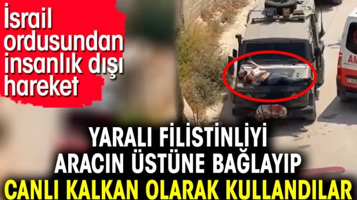 Yaralı Filistinliyi aracın üstüne bağlayıp canlı kalkan olarak kullandılar. İsrail ordusundan insanlık dışı hareket