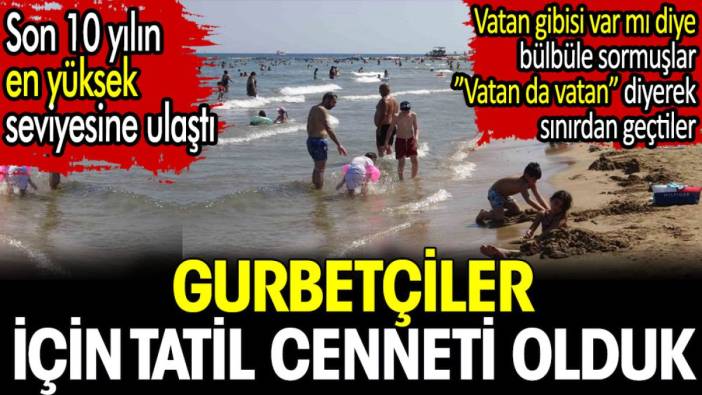 Gurbetçiler için tatil cenneti olduk. Son 10 yılın en yüksek seviyesine ulaştı