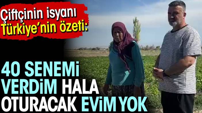 Çiftçinin isyanı Türkiye'nin özeti: 40 senemi verdim hala oturacak evim yok