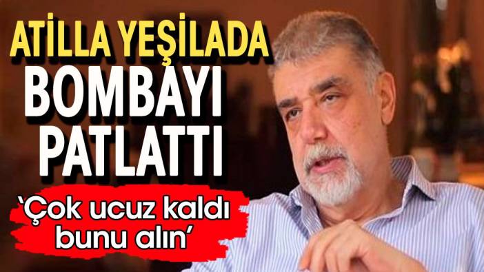 Atilla Yeşilada bombayı patlattı: Çok ucuz kaldı, bunu alın