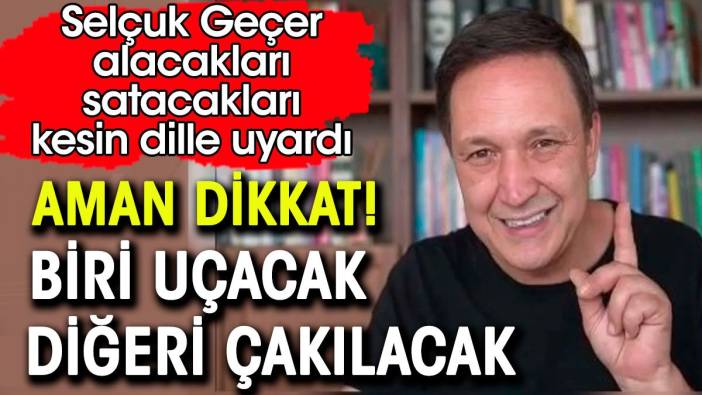 Aman dikkat biri çakılacak biri uçacak. Selçuk Geçer kesin dille uyardı