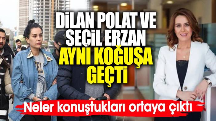 Dilan Polat ve Seçil Erzan aynı koğuşa geçti. Neler konuştukları ortaya çıktı