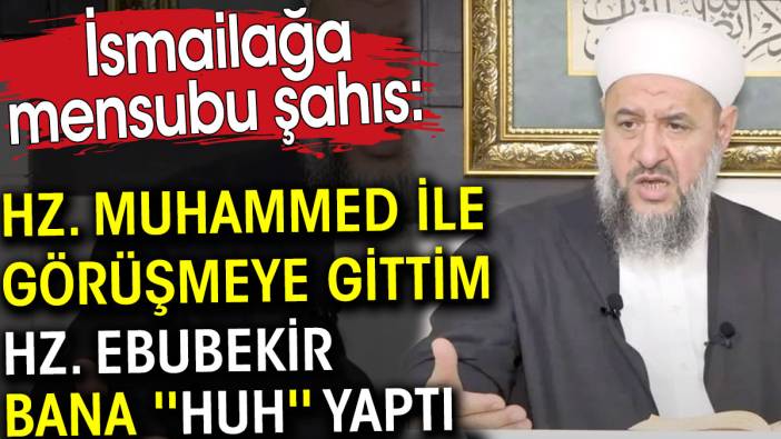 İsmailağa mensubu şahıs Hz. Muhammed ile görüşmeye gittim. Hz. Ebubekir bana Huh yaptı dedi