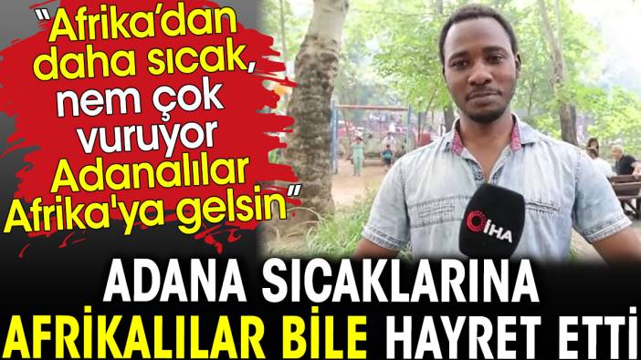 Adana sıcaklarına Afrikalılar bile hayret etti. Adana Afrika’dan çok sıcak. Adanalılar Afrika’ya gelsin