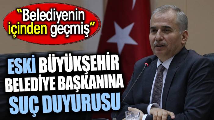 Eski büyükşehir belediye başkanına suç duyurusu. ‘Belediyenin içinden geçmiş’