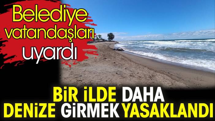 Bir ilde daha denize girmek yasaklandı. Belediye vatandaşları uyardı