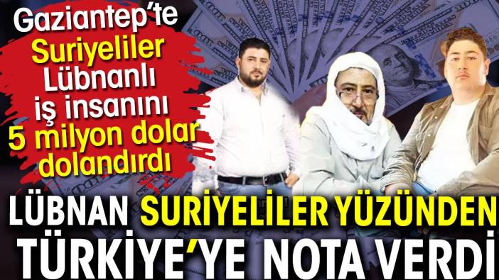 Suriyeliler Lübnanlı iş insanını 5 milyon dolar dolandırdı. Lübnan Türkiye'ye nota verdi