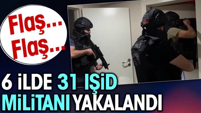 Flaş.. Flaş.. 6 ilde 31 IŞİD militanı yakalandı