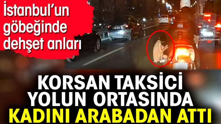 Korsan taksici yolun ortasında kadını arabadan attı. İstanbul’un göbeğinde dehşet anları