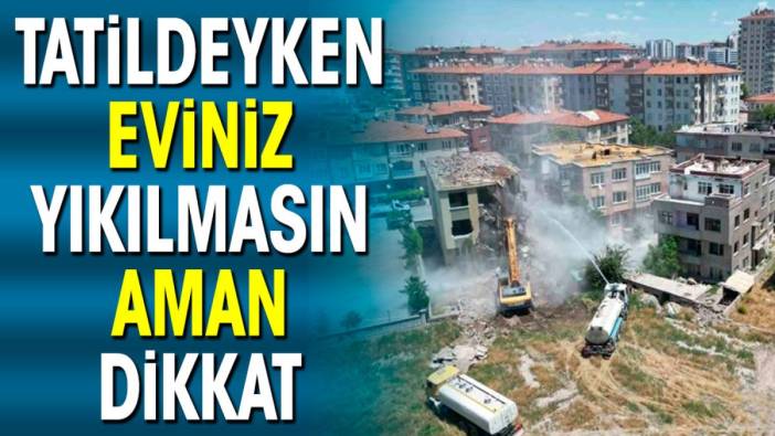 Tatildeyken eviniz yıkılmasın aman dikkat !