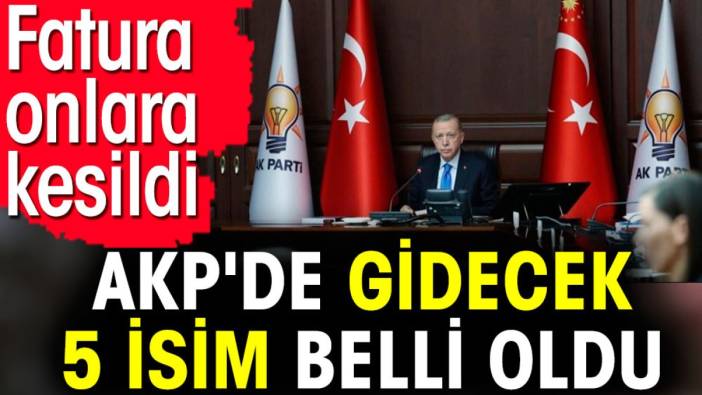 AKP'de gidecek 5 isim belli oldu. Fatura onlara kesildi