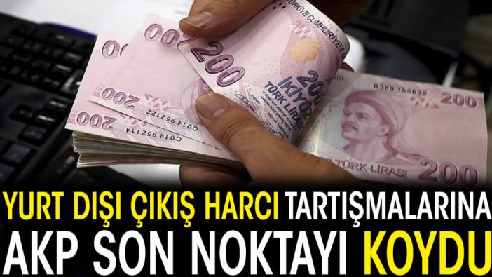 Yurt dışı çıkış harcı tartışmalarına AKP son noktayı koydu