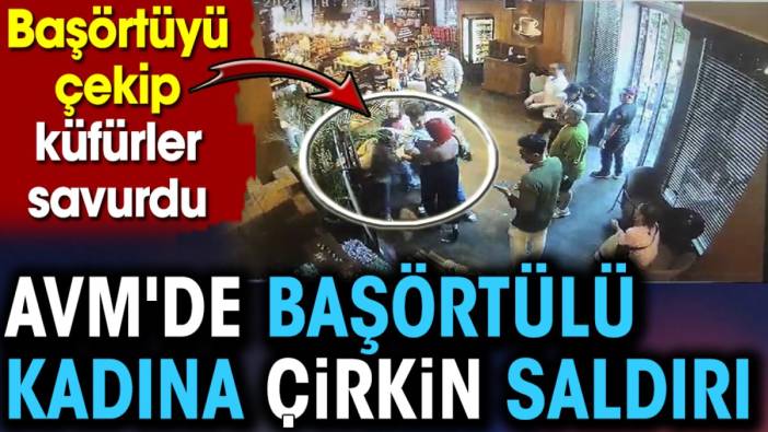 AVM'de başörtülü kadına çirkin saldırı