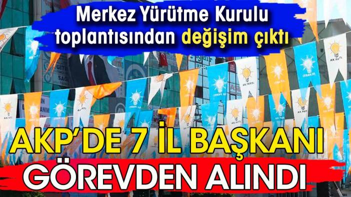 AKP'de 7 il başkanı görevden alındı. AKP MYK'dan değişim çıktı