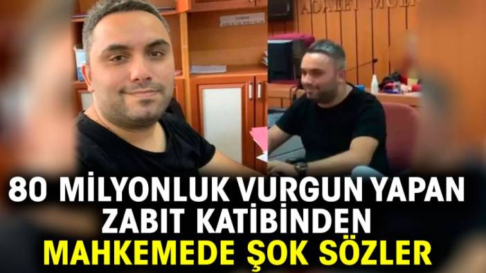 80 milyonluk vurgun yapan zabıt katibinden mahkemede şok sözler