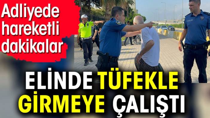 Elinde tüfekle girmeye çalıştı. Adliyede hareketli dakikalar