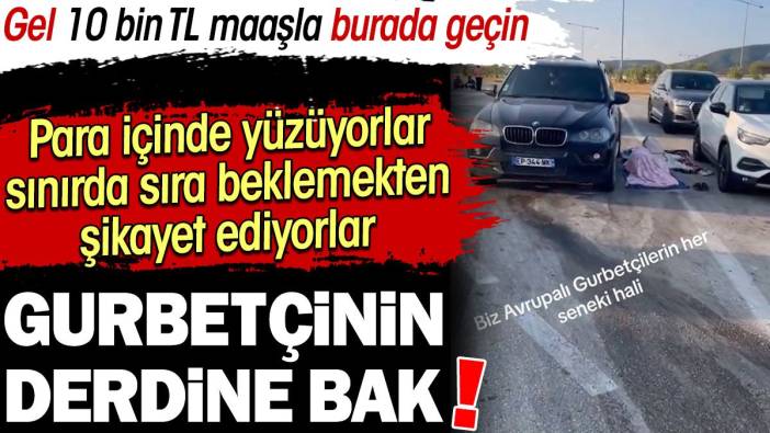 Gurbetçinin derdine bak. Para içinde yüzüyorlar sınırda sıra beklemekten şikayet ediyorlar