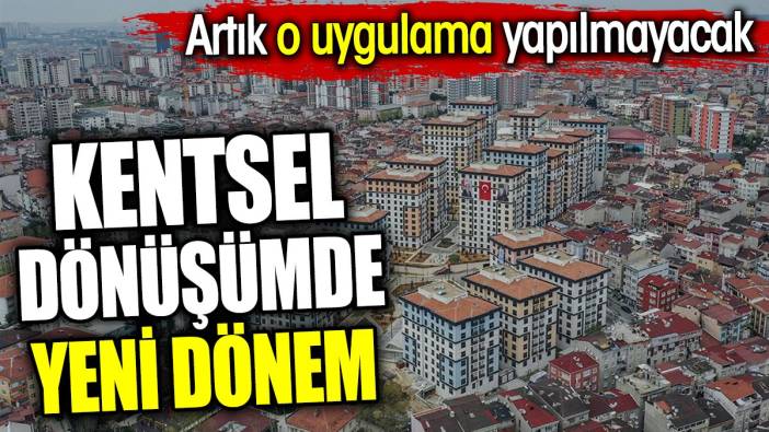 Kentsel dönüşümde yeni dönem. Artık o uygulama yapılmayacak