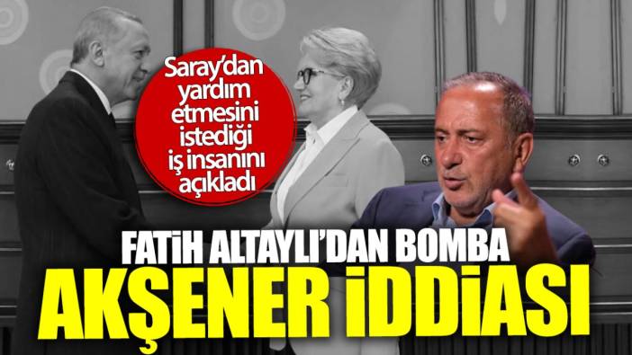 Fatih Altaylı’dan bomba Akşener iddiası! Saray’dan yardım etmesini istediği iş insanını açıkladı