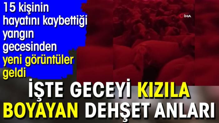 Geceyi kızıla boyayan dehşet anları. 15 kişinin hayatını kaybettiği yangından yeni görüntüler geldi