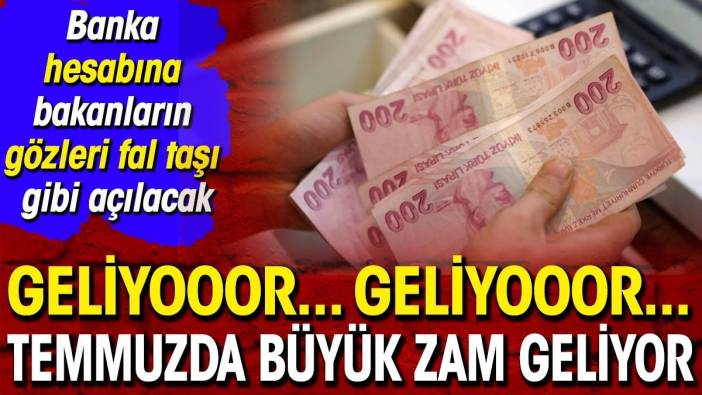 Geliyooor... Geliyooor... Temmuzda büyük zam geliyor. Banka hesabına bakanların gözleri faltaşı gibi açılacak