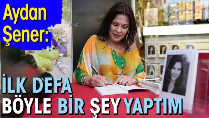 Aydan Şener: İlk defa böyle bir şey yaptım