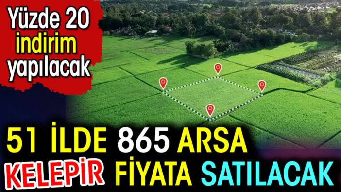 51 ilde 865 arsa kelepir fiyata satılacak.  Yüzde 20 indirim yapılacak