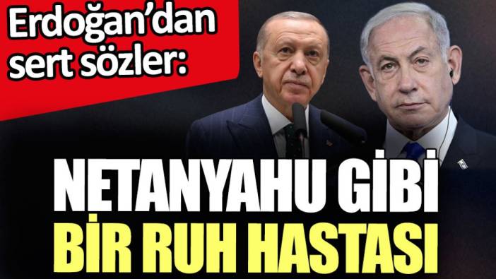 Erdoğan: Netanyahu gibi bir ruh hastası