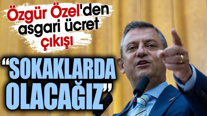 Özgür Özel'den asgari ücret çıkışı: Sokaklarda olacağız