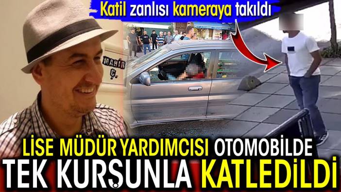 Lise müdür yardımcısı otomobilde tek kurşunla katledildi! Katil zanlısı kameraya takıldı