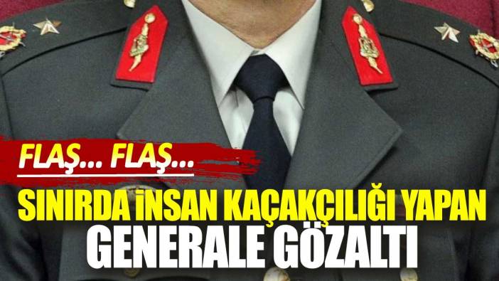 Son dakika… Sınırda insan kaçakçılığı yapan generale gözaltı