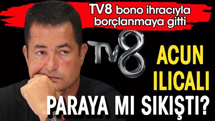 Acun Ilıcalı paraya mı sıkıştı. TV8 bono ihracıyla borçlanmaya gitti