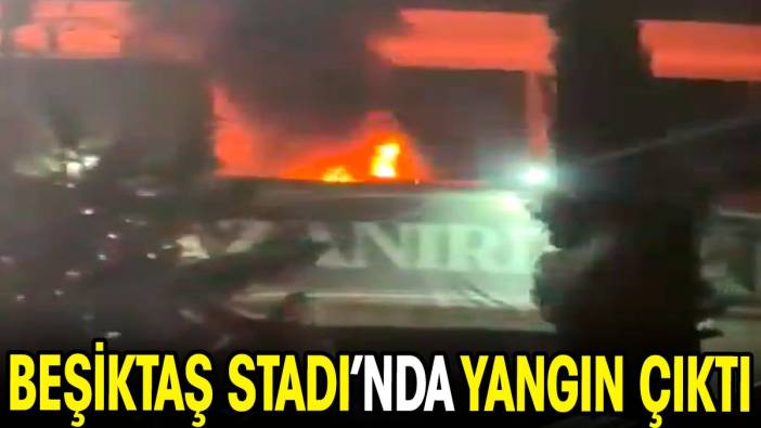 Beşiktaş Stadı'nda yangın çıktı