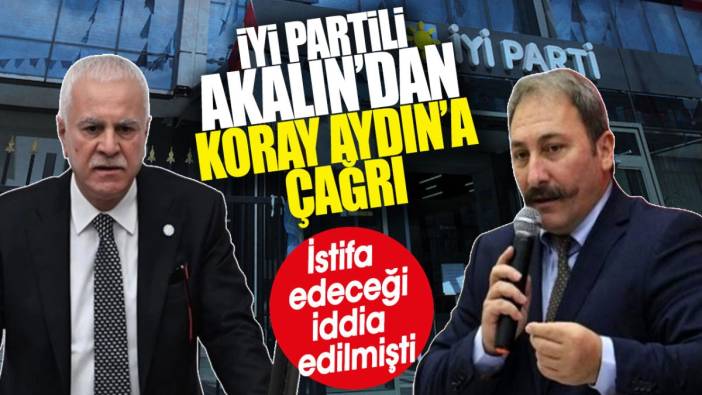 İYİ Partili Akalın’dan Koray Aydın’a çağrı. İstifa edeceği iddia edilmişti