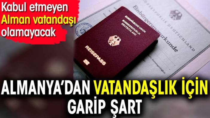 Almanya’dan vatandaşlık için garip şart. Kabul etmeyen Alman vatandaşı olamayacak