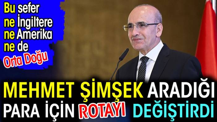 Mehmet Şimşek aradığı para için rotayı değiştirdi. Bu sefer ne İngiltere ne Amerika ne de Orta Doğu