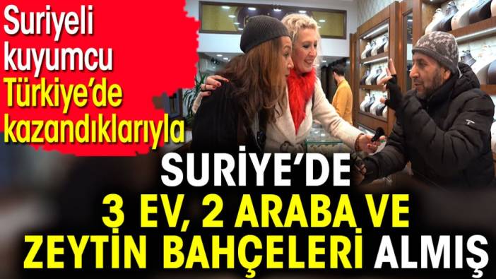 Suriyeli kuyumcu Türkiye’de kazandıklarıyla Suriye’de 3 ev, 2 araba ve zeytin bahçeleri almış