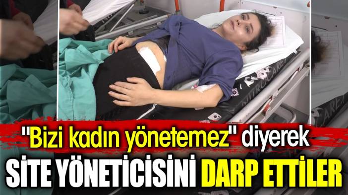 ‘Bizi kadın yönetemez’ diyerek site yöneticisini darp ettiler