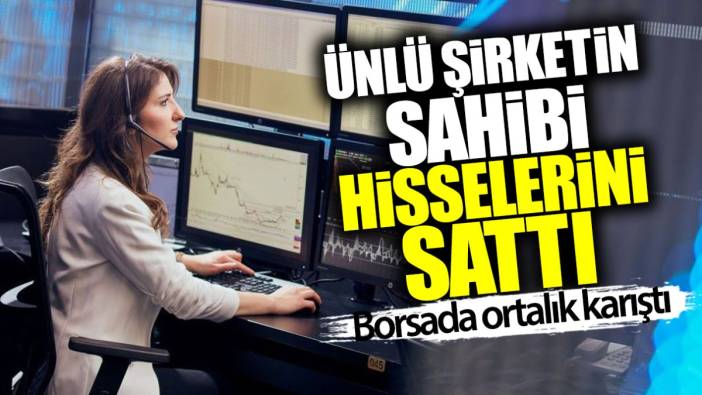 Ünlü şirketin sahibi hisselerini sattı! Borsada ortalık karıştı