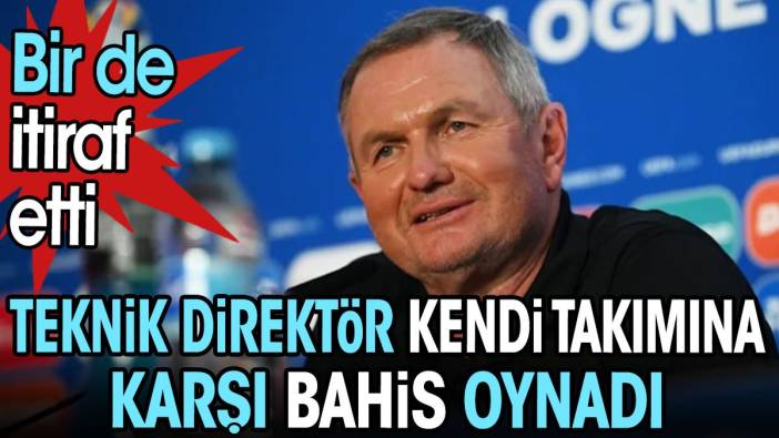 Teknik direktör kendi takımına karşı bahis oynadığını itiraf etti