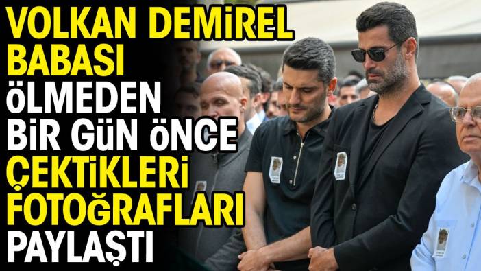 Volkan Demirel babası ölmeden bir gün önce çektikleri fotoğrafları paylaştı